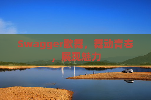 Swagger歌舞,舞动青春,展现魅力